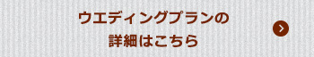 ウエディングプランの詳細はこちら
